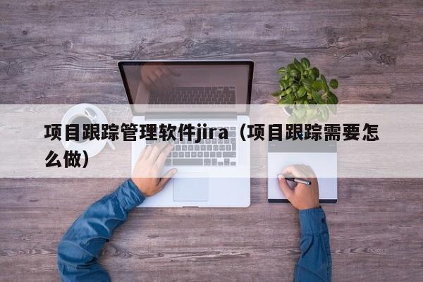 项目跟踪管理软件jira（项目跟踪需要怎么做）