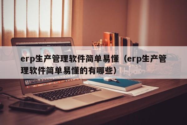 erp生产管理软件简单易懂（erp生产管理软件简单易懂的有哪些）