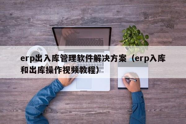 erp出入库管理软件解决方案（erp入库和出库操作视频教程）