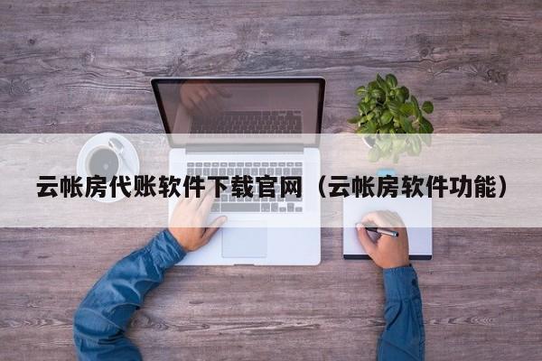 云帐房代账软件下载官网（云帐房软件功能）