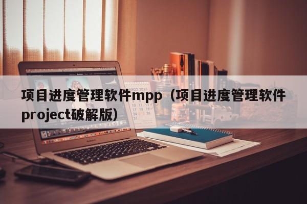 项目进度管理软件mpp（项目进度管理软件project破解版）