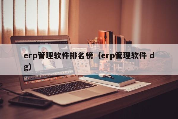 erp管理软件排名榜（erp管理软件 dg）