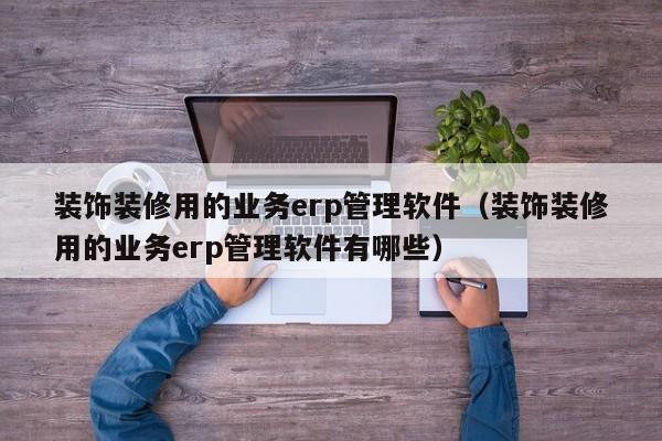 装饰装修用的业务erp管理软件（装饰装修用的业务erp管理软件有哪些）