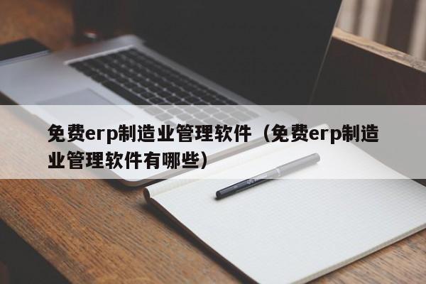 免费erp制造业管理软件（免费erp制造业管理软件有哪些）