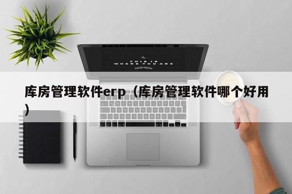 库房管理软件erp（库房管理软件哪个好用）