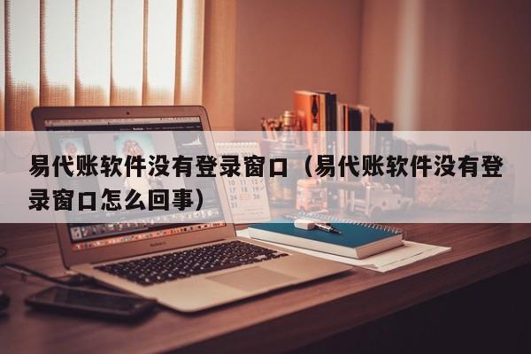 易代账软件没有登录窗口（易代账软件没有登录窗口怎么回事）