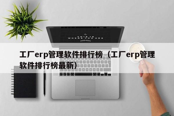 工厂erp管理软件排行榜（工厂erp管理软件排行榜最新）