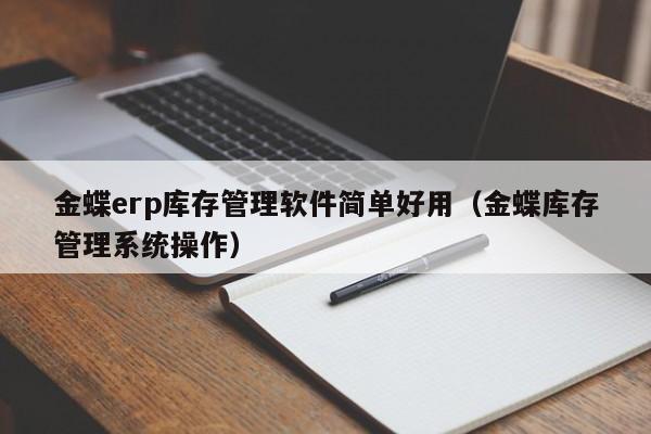 金蝶erp库存管理软件简单好用（金蝶库存管理系统操作）