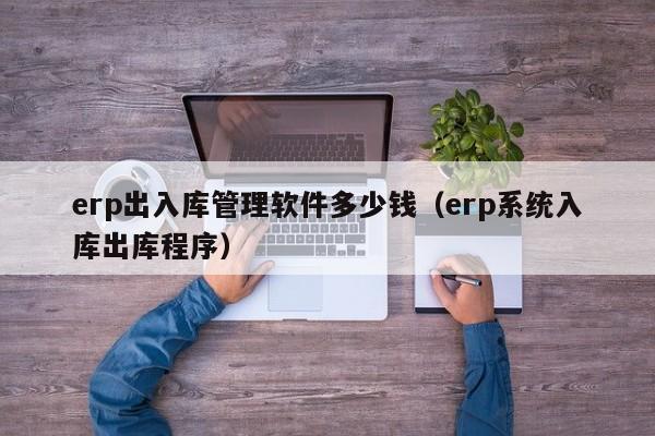 erp出入库管理软件多少钱（erp系统入库出库程序）