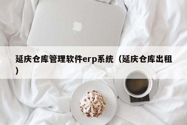 延庆仓库管理软件erp系统（延庆仓库出租）