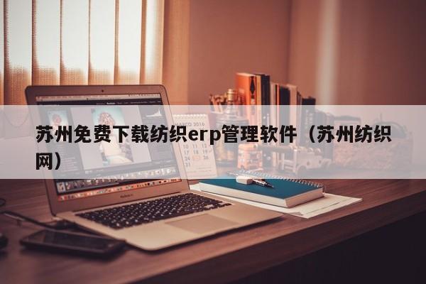 苏州免费下载纺织erp管理软件（苏州纺织网）