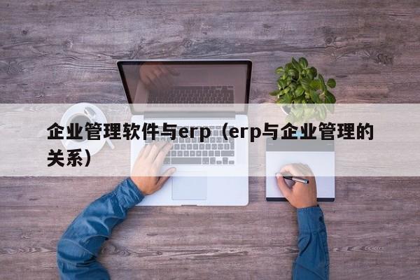 企业管理软件与erp（erp与企业管理的关系）