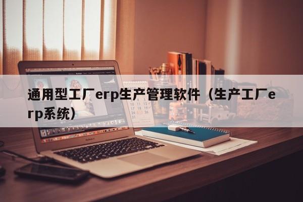 通用型工厂erp生产管理软件（生产工厂erp系统）