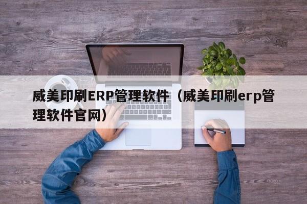 威美印刷ERP管理软件（威美印刷erp管理软件官网）