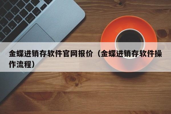 金蝶进销存软件官网报价（金蝶进销存软件操作流程）