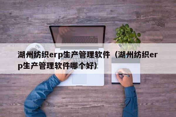 湖州纺织erp生产管理软件（湖州纺织erp生产管理软件哪个好）