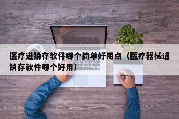 医疗进销存软件哪个简单好用点（医疗器械进销存软件哪个好用）