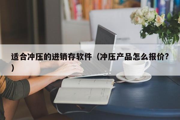 适合冲压的进销存软件（冲压产品怎么报价?）