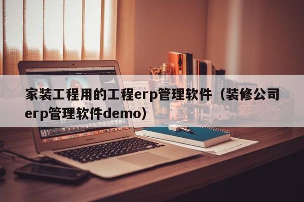 家装工程用的工程erp管理软件（装修公司erp管理软件demo）