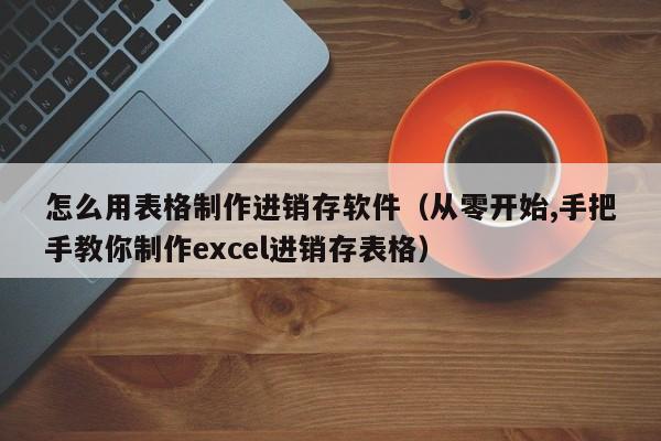 怎么用表格制作进销存软件（从零开始,手把手教你制作excel进销存表格）