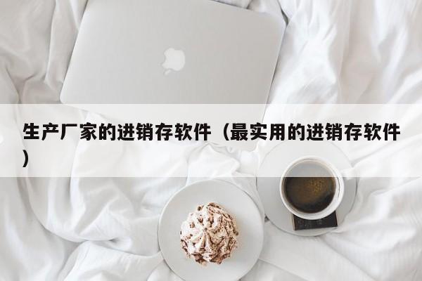 生产厂家的进销存软件（最实用的进销存软件）