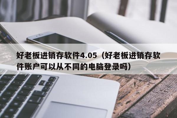 好老板进销存软件4.05（好老板进销存软件账户可以从不同的电脑登录吗）