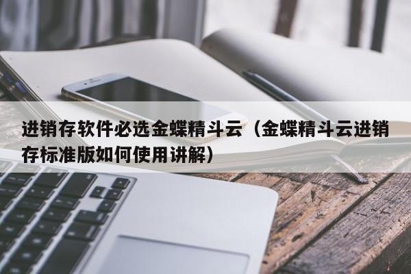 进销存软件必选金蝶精斗云（金蝶精斗云进销存标准版如何使用讲解）