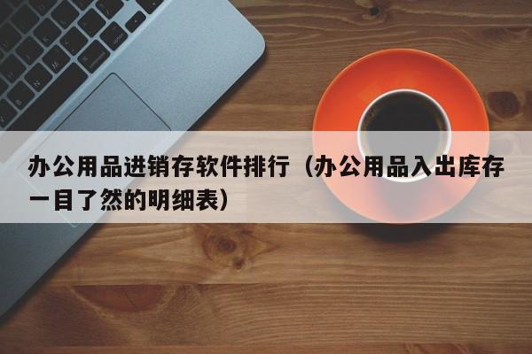 办公用品进销存软件排行（办公用品入出库存一目了然的明细表）