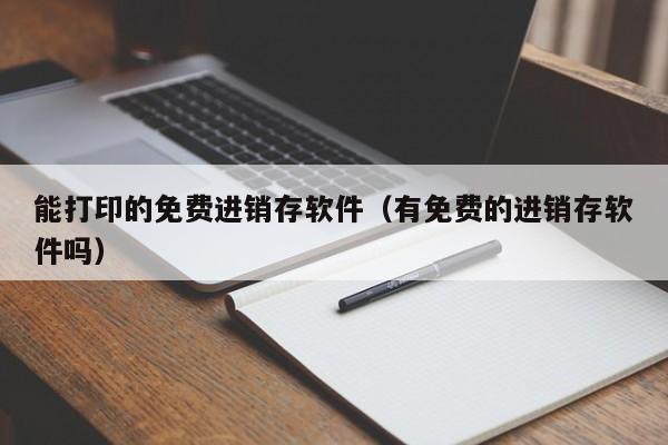 能打印的免费进销存软件（有免费的进销存软件吗）