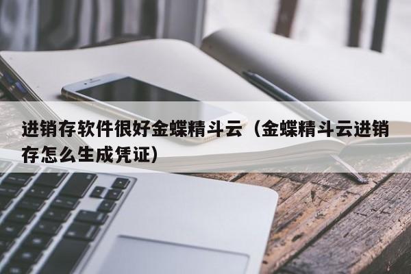 进销存软件很好金蝶精斗云（金蝶精斗云进销存怎么生成凭证）