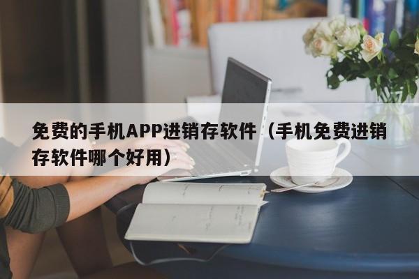 免费的手机APP进销存软件（手机免费进销存软件哪个好用）