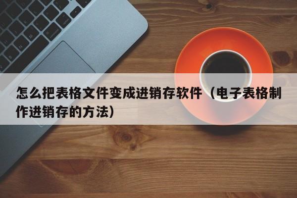 怎么把表格文件变成进销存软件（电子表格制作进销存的方法）