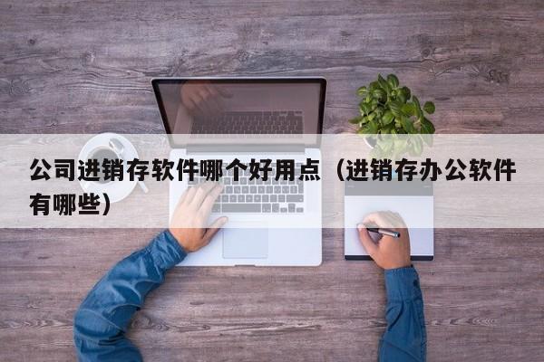 公司进销存软件哪个好用点（进销存办公软件有哪些）