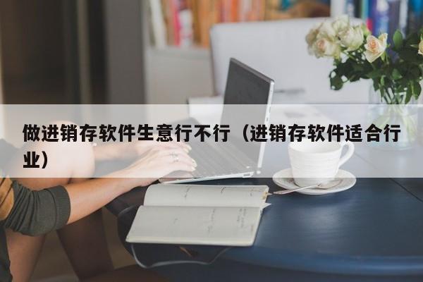 做进销存软件生意行不行（进销存软件适合行业）